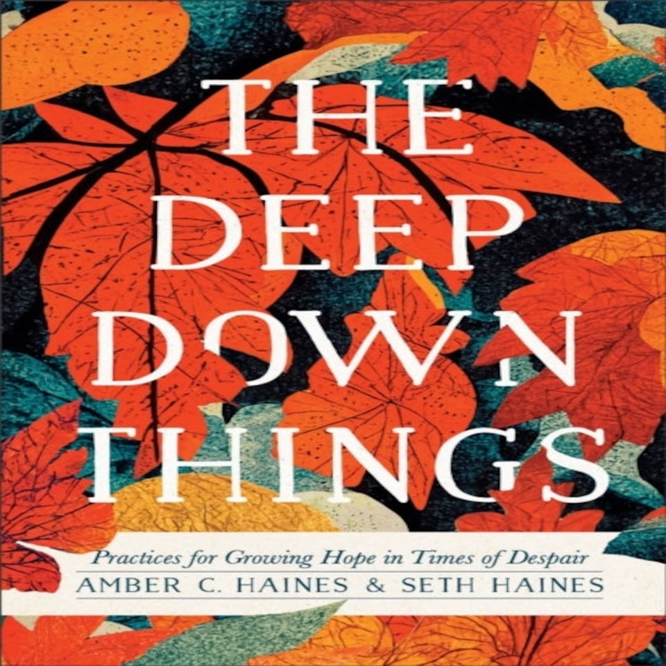 The Deep Down Things Practices For Growing Hope In Times Of Despair