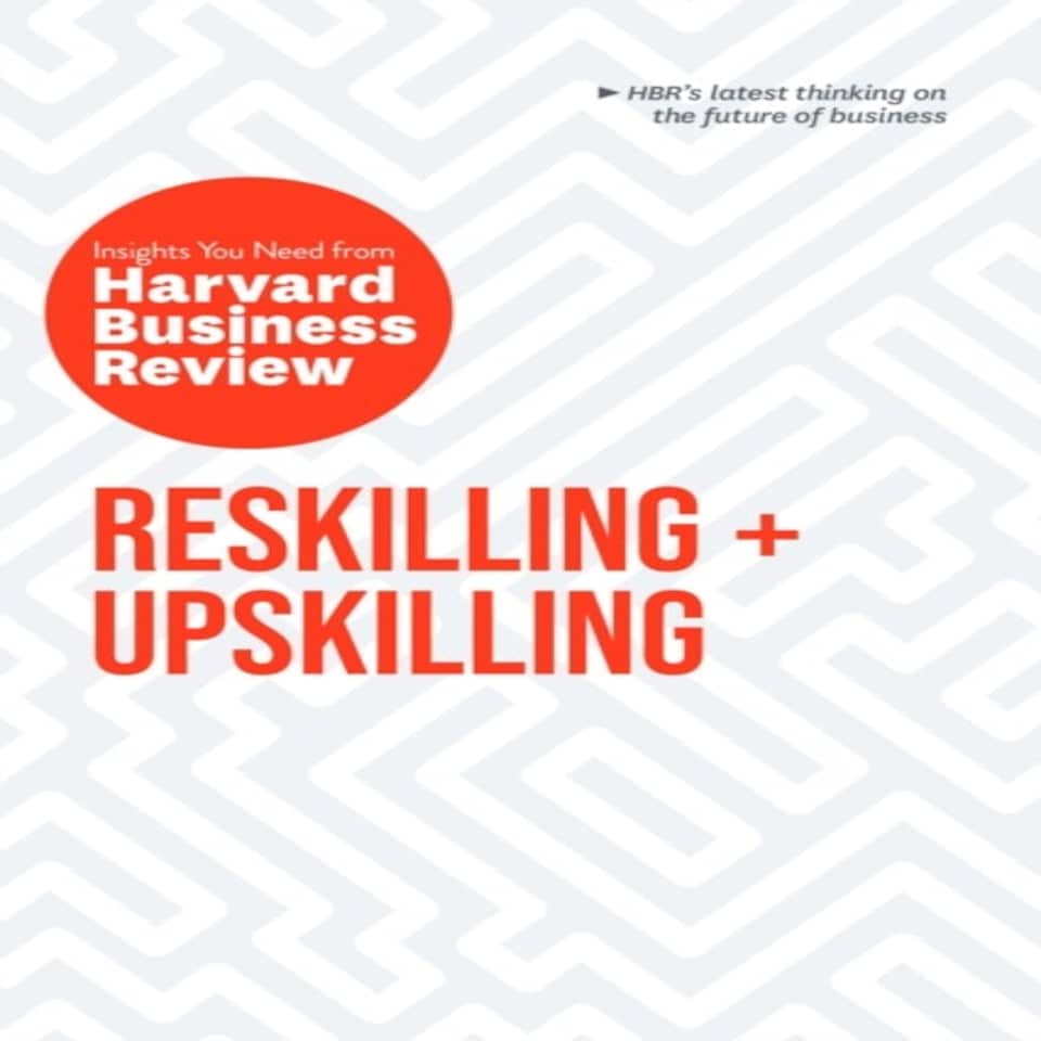 Reskilling And Upskilling: The Insights You Need From Harvard Business Review