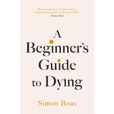 A Beginner's Guide to Dying : The Sunday Times Bestseller, 'Has anyone ever written a more inspirational paean to the joy of life?' Daily Mail