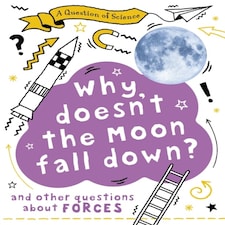 A Question Of Science: Why Doesn't The Moon Fall Down? And Other Questions About Forces