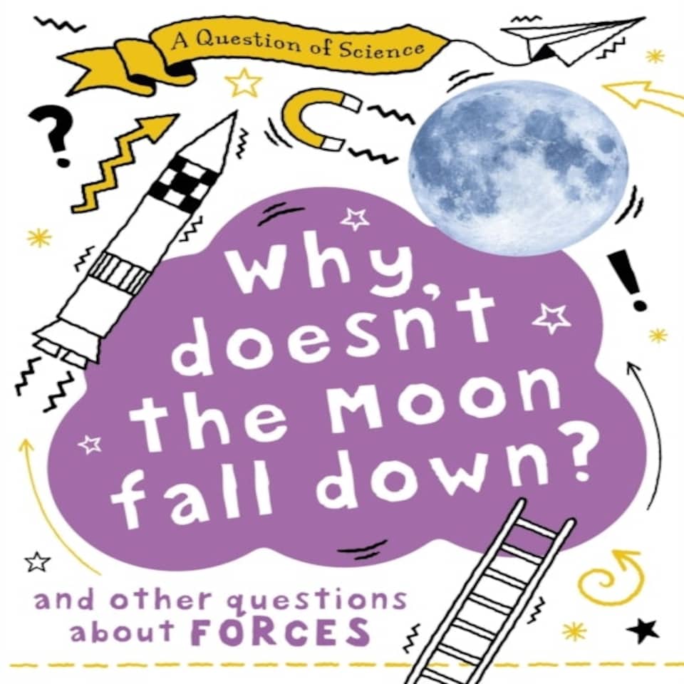 A Question Of Science: Why Doesn't The Moon Fall Down? And Other Questions About Forces