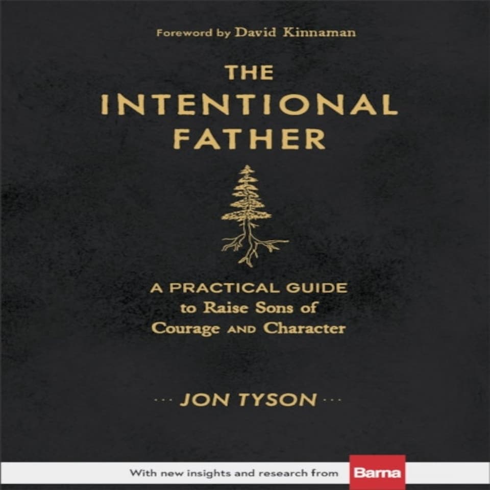 The Intentional Father A Practical Guide To Raise Sons Of Courage And Character