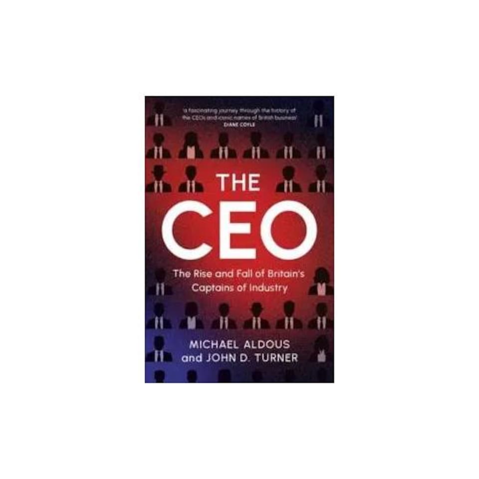 The CEO : The Rise and Fall of Britain's Captains of Industry - Michael Aldous - Hardback