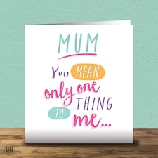 You Mean Only One Thing To Me - Birthday Card For Mum
