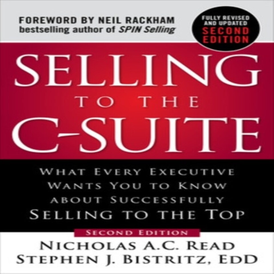 Selling To The C-suite Second Edition: What Every Executive Wants You To Know About Successfully Selling To The Top
