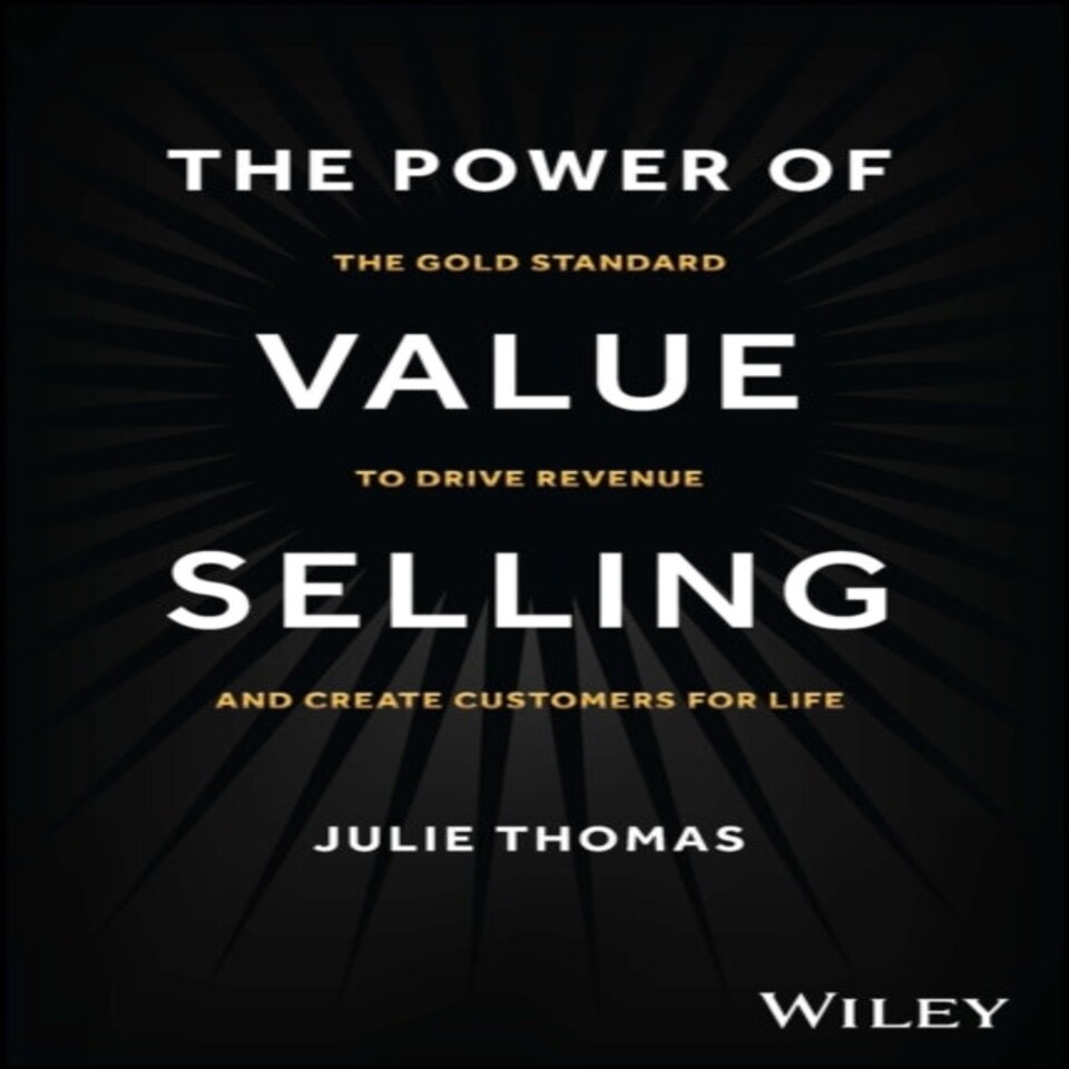 The Power Of Value Selling - The Gold Standard To Drive Revenue And Create Customers For Life
